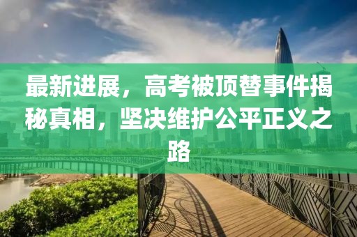 最新進(jìn)展，高考被頂替事件揭秘真相，堅(jiān)決維護(hù)公平正義之路