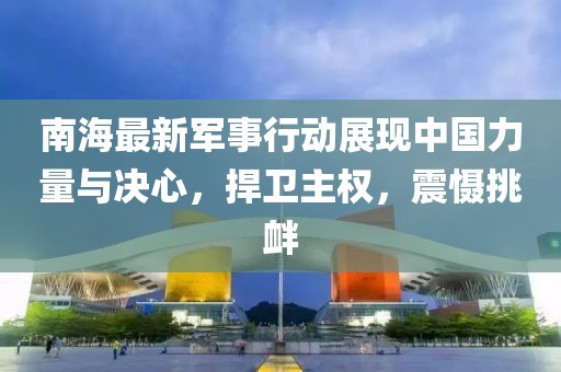 南海最新軍事行動(dòng)展現(xiàn)中國(guó)力量與決心，捍衛(wèi)主權(quán)，震懾挑釁