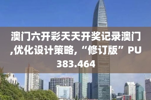 澳門六開彩天天開獎(jiǎng)記錄澳門,優(yōu)化設(shè)計(jì)策略,“修訂版”PU383.464