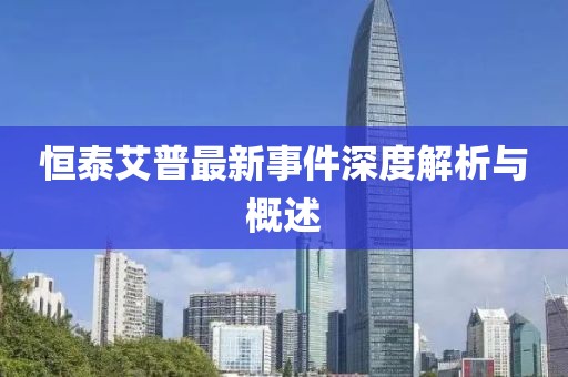 恒泰艾普最新事件深度解析與概述