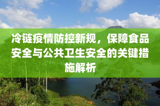 冷鏈疫情防控新規(guī)，保障食品安全與公共衛(wèi)生安全的關(guān)鍵措施解析