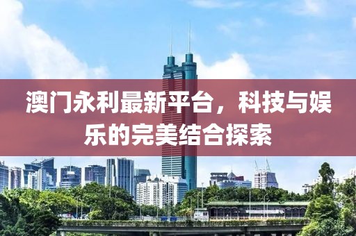 澳門永利最新平臺，科技與娛樂的完美結(jié)合探索