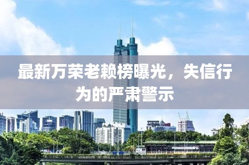 最新萬榮老賴榜曝光，失信行為的嚴(yán)肅警示