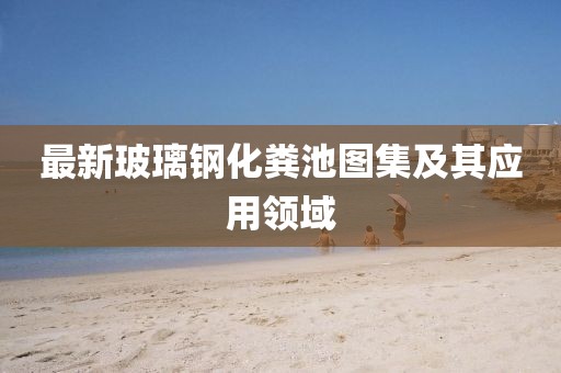 最新玻璃鋼化糞池圖集及其應(yīng)用領(lǐng)域
