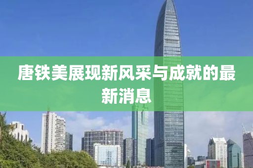唐鐵美展現(xiàn)新風(fēng)采與成就的最新消息