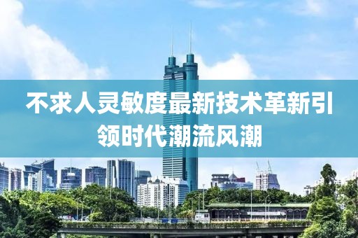 不求人靈敏度最新技術(shù)革新引領(lǐng)時(shí)代潮流風(fēng)潮