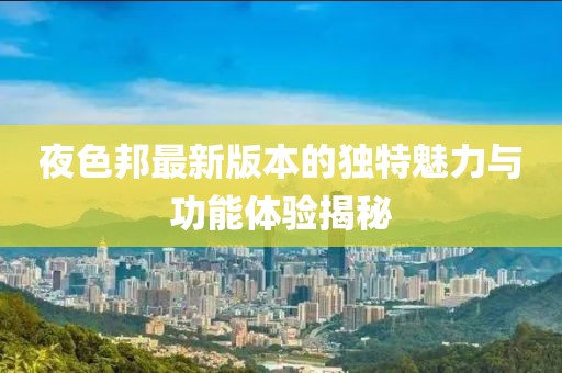 夜色邦最新版本的獨(dú)特魅力與功能體驗(yàn)揭秘