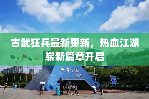 古武狂兵最新更新，熱血江湖嶄新篇章開啟