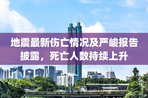 地震最新傷亡情況及嚴(yán)峻報告披露，死亡人數(shù)持續(xù)上升