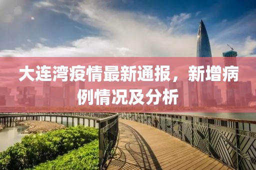 大連灣疫情最新通報，新增病例情況及分析