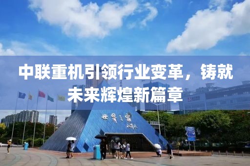 中聯(lián)重機(jī)引領(lǐng)行業(yè)變革，鑄就未來(lái)輝煌新篇章