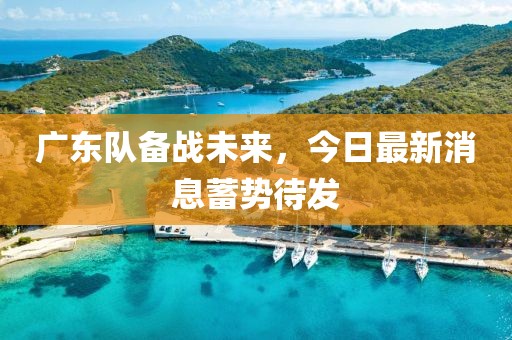 廣東隊備戰(zhàn)未來，今日最新消息蓄勢待發(fā)