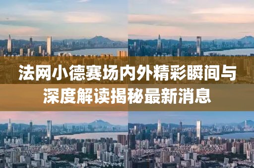 法網(wǎng)小德賽場(chǎng)內(nèi)外精彩瞬間與深度解讀揭秘最新消息