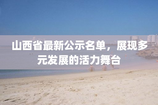 山西省最新公示名單，展現(xiàn)多元發(fā)展的活力舞臺(tái)