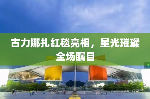古力娜扎紅毯亮相，星光璀璨全場矚目