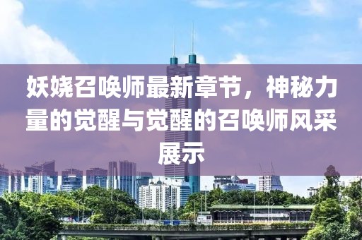 妖嬈召喚師最新章節(jié)，神秘力量的覺醒與覺醒的召喚師風(fēng)采展示