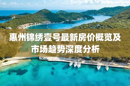 惠州錦繡壹號(hào)最新房?jī)r(jià)概覽及市場(chǎng)趨勢(shì)深度分析