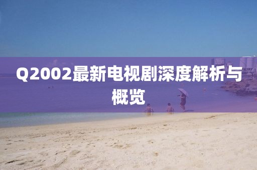 Q2002最新電視劇深度解析與概覽