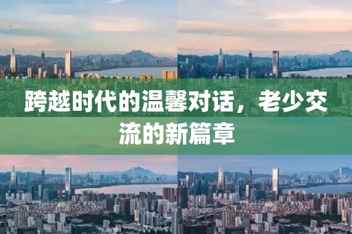 跨越時(shí)代的溫馨對(duì)話(huà)，老少交流的新篇章