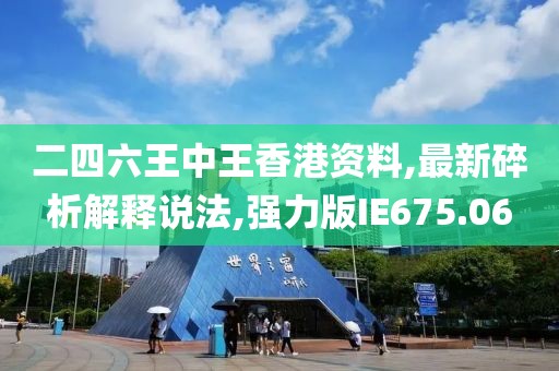 二四六王中王香港資料,最新碎析解釋說(shuō)法,強(qiáng)力版IE675.06