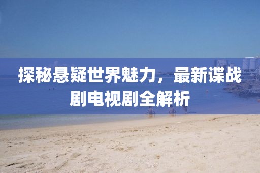 探秘懸疑世界魅力，最新諜戰(zhàn)劇電視劇全解析