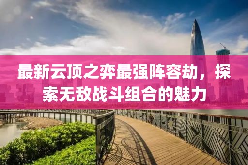 最新云頂之弈最強(qiáng)陣容劫，探索無敵戰(zhàn)斗組合的魅力