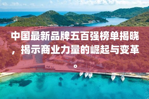 中國最新品牌五百強榜單揭曉，揭示商業(yè)力量的崛起與變革。