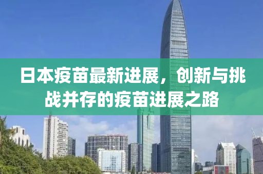 日本疫苗最新進展，創(chuàng)新與挑戰(zhàn)并存的疫苗進展之路