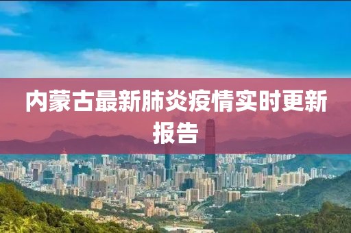 內(nèi)蒙古最新肺炎疫情實時更新報告