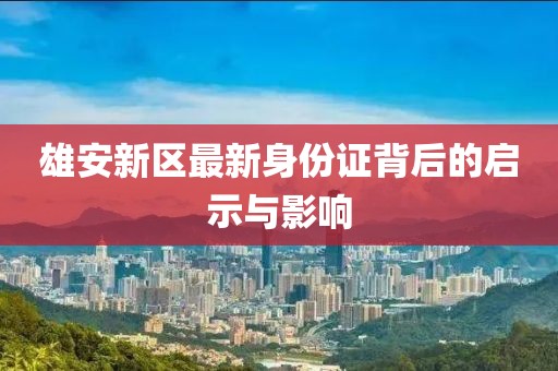 雄安新區(qū)最新身份證背后的啟示與影響