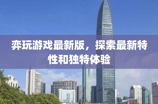 弈玩游戲最新版，探索最新特性和獨(dú)特體驗(yàn)