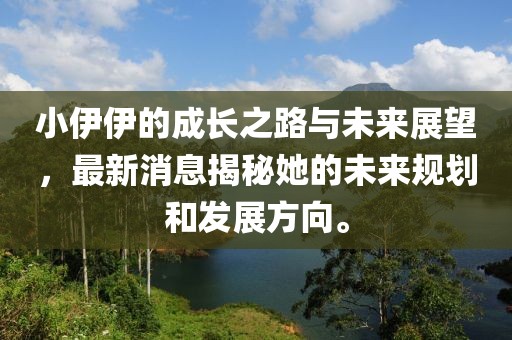 小伊伊的成長之路與未來展望，最新消息揭秘她的未來規(guī)劃和發(fā)展方向。