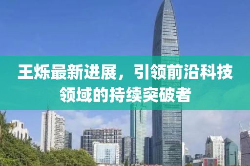 王爍最新進(jìn)展，引領(lǐng)前沿科技領(lǐng)域的持續(xù)突破者
