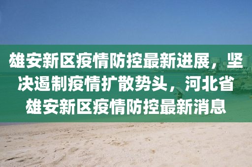雄安新區(qū)疫情防控最新進(jìn)展，堅(jiān)決遏制疫情擴(kuò)散勢(shì)頭，河北省雄安新區(qū)疫情防控最新消息