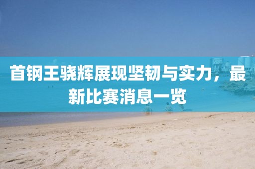 首鋼王驍輝展現(xiàn)堅(jiān)韌與實(shí)力，最新比賽消息一覽