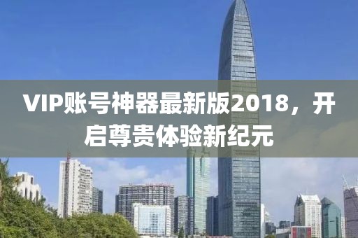 VIP賬號(hào)神器最新版2018，開啟尊貴體驗(yàn)新紀(jì)元