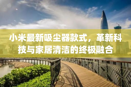 小米最新吸塵器款式，革新科技與家居清潔的終極融合