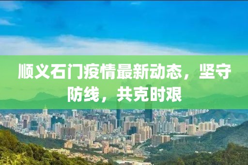 順義石門疫情最新動態(tài)，堅守防線，共克時艱