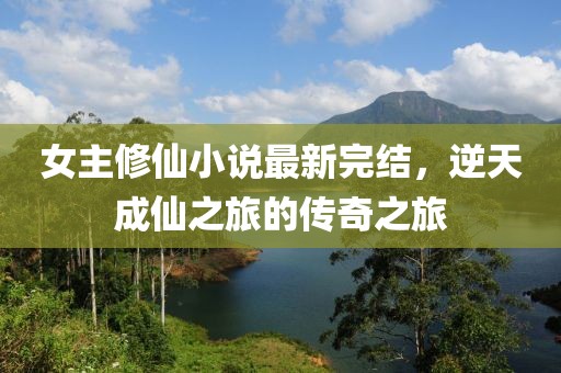 女主修仙小說最新完結(jié)，逆天成仙之旅的傳奇之旅