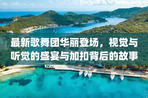最新歌舞團華麗登場，視覺與聽覺的盛宴與加扣背后的故事