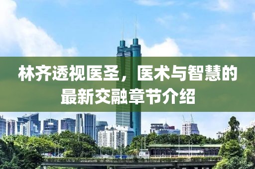 林齊透視醫(yī)圣，醫(yī)術(shù)與智慧的最新交融章節(jié)介紹