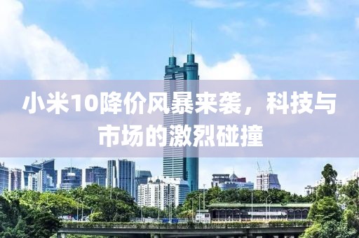 小米10降價(jià)風(fēng)暴來(lái)襲，科技與市場(chǎng)的激烈碰撞