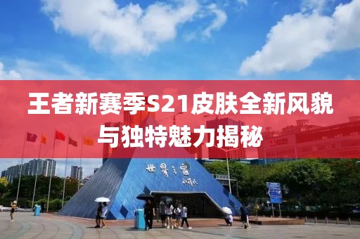 王者新賽季S21皮膚全新風(fēng)貌與獨特魅力揭秘