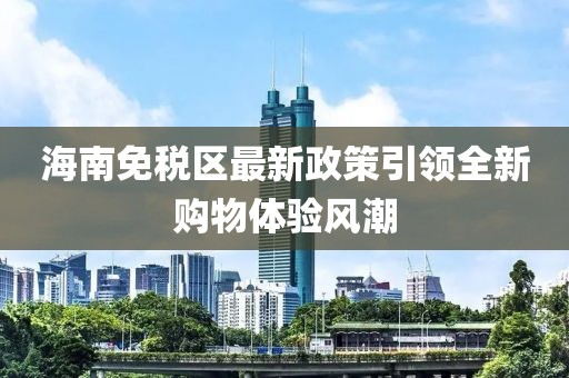 海南免稅區(qū)最新政策引領(lǐng)全新購物體驗風(fēng)潮