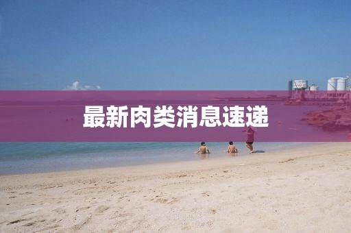 最新肉類(lèi)消息速遞