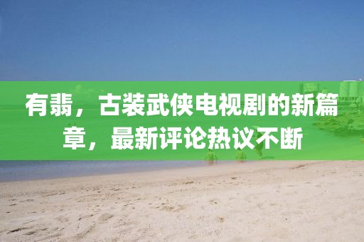 有翡，古裝武俠電視劇的新篇章，最新評(píng)論熱議不斷