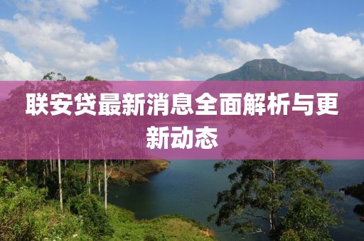 聯(lián)安貸最新消息全面解析與更新動(dòng)態(tài)