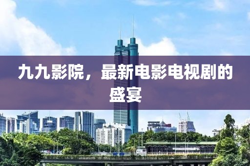 九九影院，最新電影電視劇的盛宴
