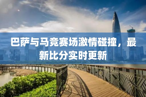 巴薩與馬競賽場激情碰撞，最新比分實時更新