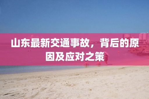山東最新交通事故，背后的原因及應(yīng)對(duì)之策